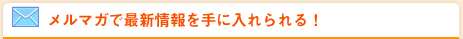 メルマガで最新情報を手に入れられる！